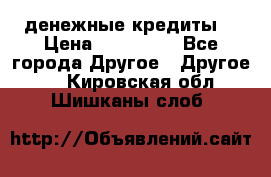 денежные кредиты! › Цена ­ 500 000 - Все города Другое » Другое   . Кировская обл.,Шишканы слоб.